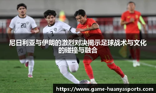 尼日利亚与伊朗的激烈对决揭示足球战术与文化的碰撞与融合